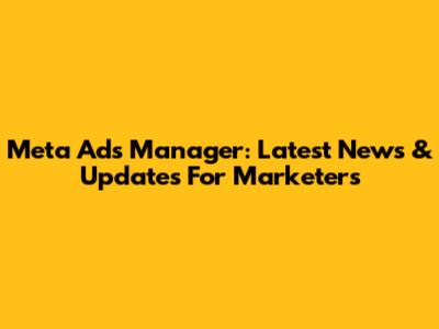 Meta Ads Manager: Latest News & Updates For Marketers