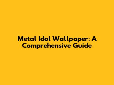 Metal Idol Wallpaper: A Comprehensive Guide