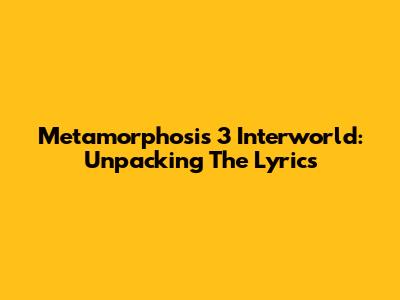 Metamorphosis 3 Interworld: Unpacking The Lyrics