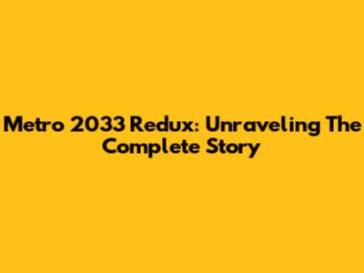 Metro 2033 Redux: Unraveling The Complete Story