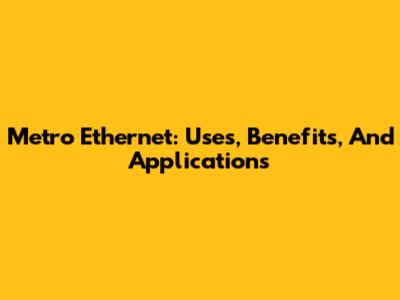 Metro Ethernet: Uses, Benefits, And Applications