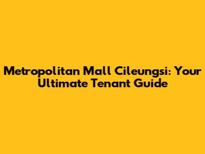 Metropolitan Mall Cileungsi: Your Ultimate Tenant Guide