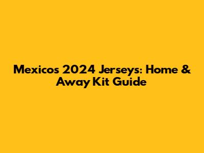 Mexico's 2024 Jerseys: Home & Away Kit Guide