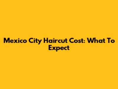 Mexico City Haircut Cost: What To Expect