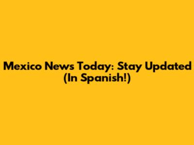 Mexico News Today: Stay Updated (In Spanish!)