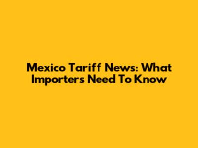 Mexico Tariff News: What Importers Need To Know