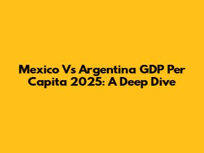 Mexico Vs Argentina GDP Per Capita 2025: A Deep Dive