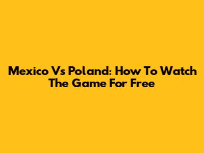 Mexico Vs Poland: How To Watch The Game For Free