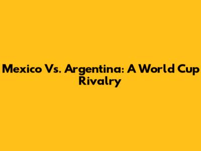 Mexico Vs. Argentina: A World Cup Rivalry