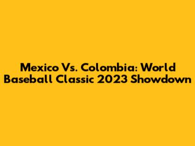 Mexico Vs. Colombia: World Baseball Classic 2023 Showdown