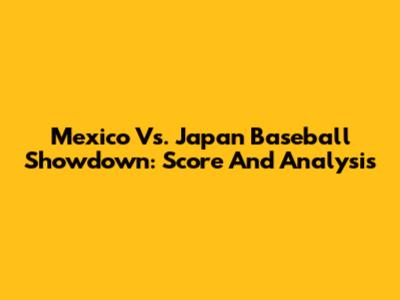 Mexico Vs. Japan Baseball Showdown: Score And Analysis