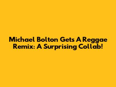 Michael Bolton Gets A Reggae Remix: A Surprising Collab!
