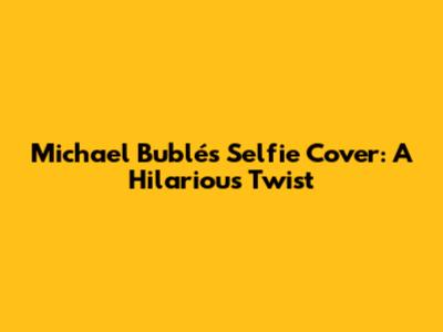 Michael Bublé's "Selfie" Cover: A Hilarious Twist