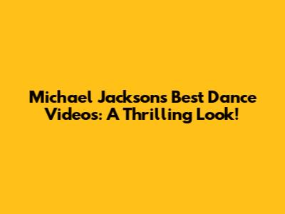 Michael Jackson's Best Dance Videos: A Thrilling Look!
