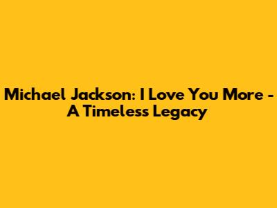 Michael Jackson: I Love You More - A Timeless Legacy