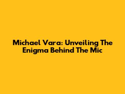 Michael Vara: Unveiling The Enigma Behind The Mic