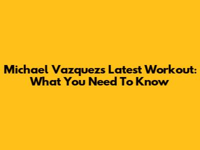 Michael Vazquez's Latest Workout: What You Need To Know