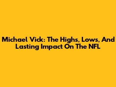 Michael Vick: The Highs, Lows, And Lasting Impact On The NFL