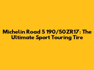 Michelin Road 5 190/50ZR17: The Ultimate Sport Touring Tire