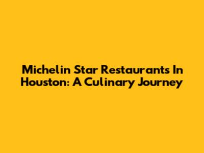 Michelin Star Restaurants In Houston: A Culinary Journey