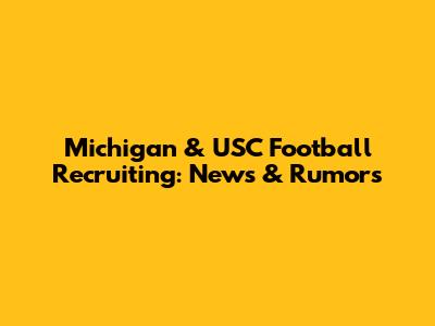 Michigan & USC Football Recruiting: News & Rumors