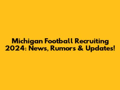 Michigan Football Recruiting 2024: News, Rumors & Updates!