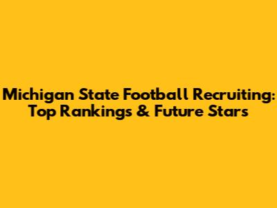 Michigan State Football Recruiting: Top Rankings & Future Stars