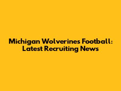 Michigan Wolverines Football: Latest Recruiting News