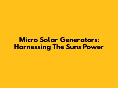 Micro Solar Generators: Harnessing The Sun's Power