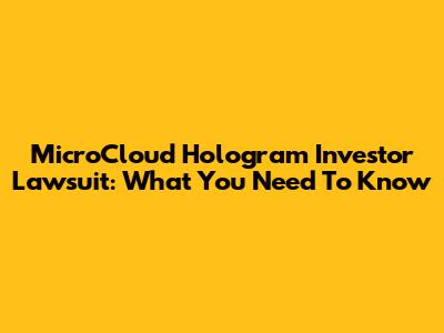 MicroCloud Hologram Investor Lawsuit: What You Need To Know
