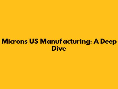 Micron's US Manufacturing: A Deep Dive
