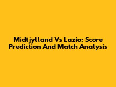 Midtjylland Vs Lazio: Score Prediction And Match Analysis