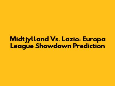 Midtjylland Vs. Lazio: Europa League Showdown Prediction