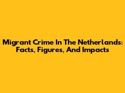 Migrant Crime In The Netherlands: Facts, Figures, And Impacts
