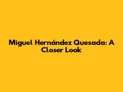 Miguel Hernández Quesada: A Closer Look