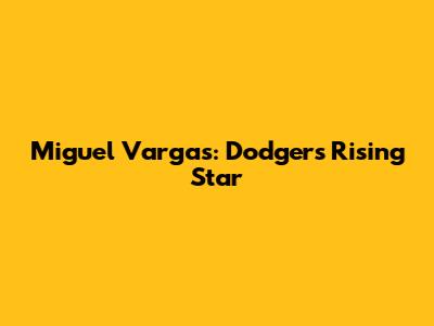 Miguel Vargas: Dodgers' Rising Star