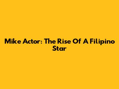 Mike Actor: The Rise Of A Filipino Star