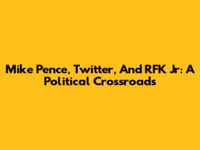 Mike Pence, Twitter, And RFK Jr: A Political Crossroads