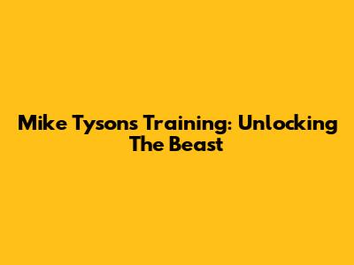 Mike Tyson's Training: Unlocking The Beast