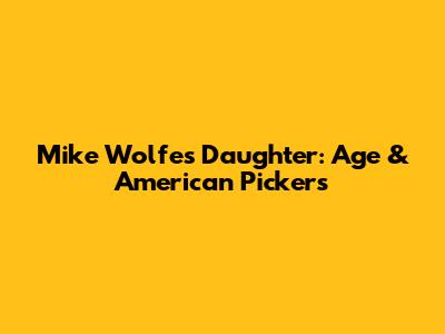 Mike Wolfe's Daughter: Age & American Pickers