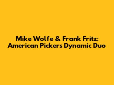 Mike Wolfe & Frank Fritz: American Pickers' Dynamic Duo