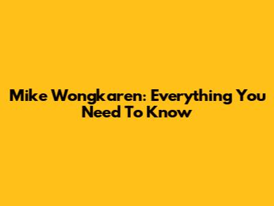 Mike Wongkaren: Everything You Need To Know