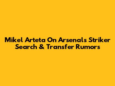 Mikel Arteta On Arsenal's Striker Search & Transfer Rumors