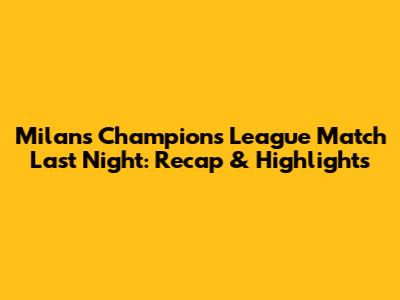 Milan's Champions League Match Last Night: Recap & Highlights