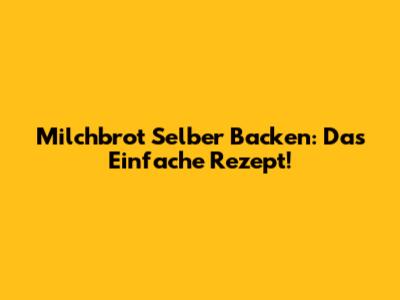 Milchbrot Selber Backen: Das Einfache Rezept!