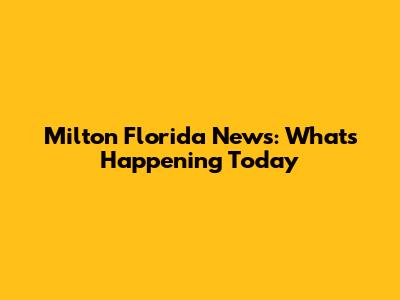 Milton Florida News: What's Happening Today