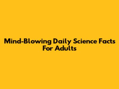 Mind-Blowing Daily Science Facts For Adults