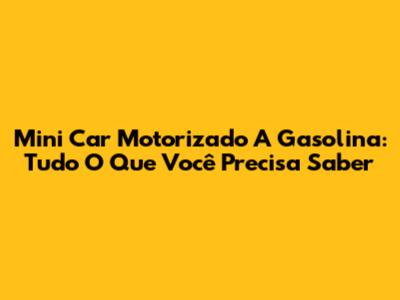 Mini Car Motorizado A Gasolina: Tudo O Que Você Precisa Saber