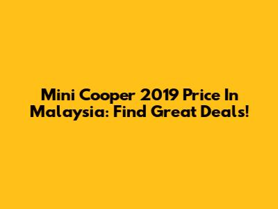 Mini Cooper 2019 Price In Malaysia: Find Great Deals!