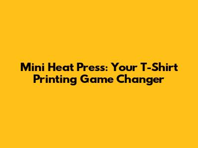 Mini Heat Press: Your T-Shirt Printing Game Changer
